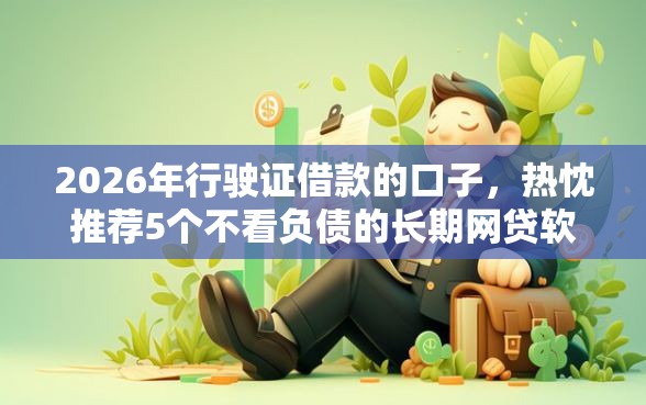 2026年行驶证借款的口子，热忱推荐5个不看负债的长期网贷软件