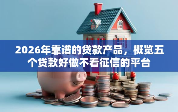 2026年靠谱的贷款产品，概览五个贷款好做不看征信的平台