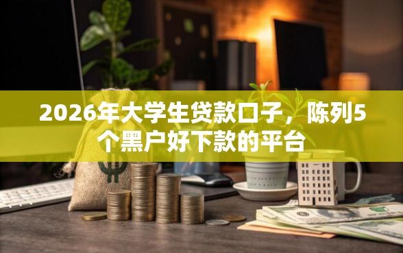 2026年大学生贷款口子，陈列5个黑户好下款的平台