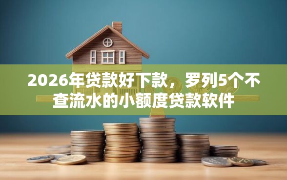2026年贷款好下款，罗列5个不查流水的小额度贷款软件