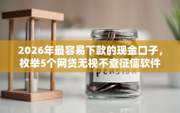 2026年最容易下款的现金口子，枚举5个网贷无视不查征信软件