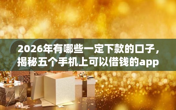 2026年有哪些一定下款的口子，揭秘五个手机上可以借钱的app