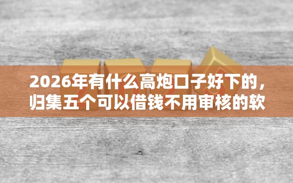 2026年有什么高炮口子好下的，归集五个可以借钱不用审核的软件