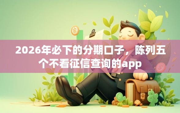 2026年必下的分期口子，陈列五个不看征信查询的app