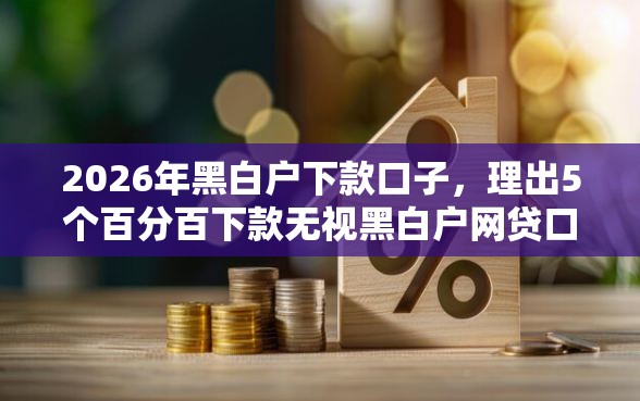 2026年黑白户下款口子，理出5个百分百下款无视黑白户网贷口子