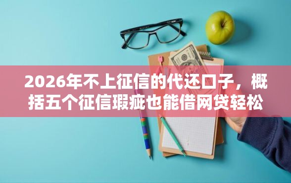 2026年不上征信的代还口子，概括五个征信瑕疵也能借网贷轻松下款的平台