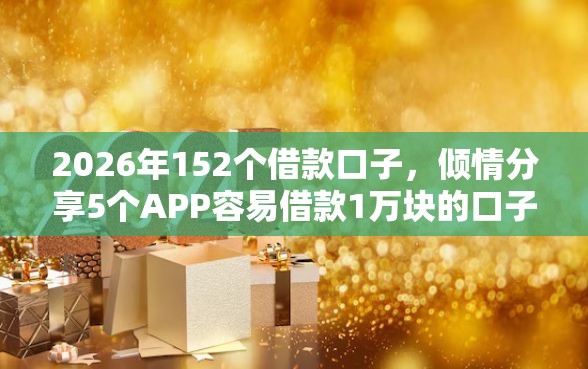 2026年152个借款口子,倾情分享5个APP容易借款1万块的口子 2026年152个借款口子,倾情分享5个APP容易借款1万块的口子
