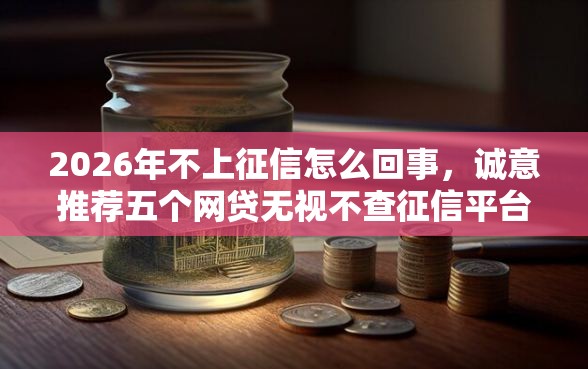 2026年不上征信怎么回事，诚意推荐五个网贷无视不查征信平台
