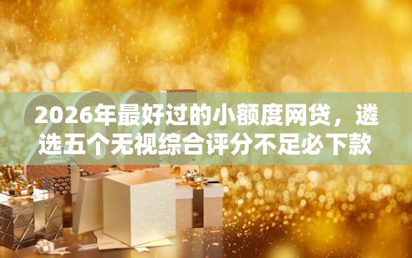 2026年最好过的小额度网贷,遴选五个无视综合评分不足必下款口子 2026年最好过的小额度网贷,遴选五个无视综合评分不足必下款口子