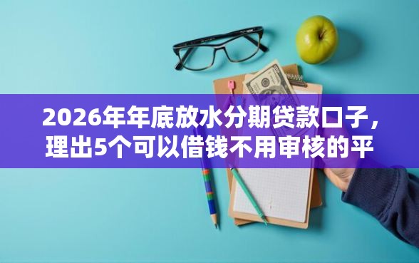 2026年年底放水分期贷款口子，理出5个可以借钱不用审核的平台