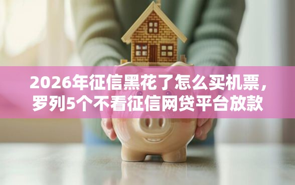 2026年征信黑花了怎么买机票，罗列5个不看征信网贷平台放款快的软件