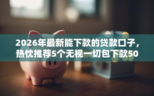 2026年最新能下款的贷款口子，热忱推荐5个无视一切包下款5000秒下款的软件