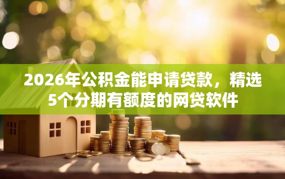 2026年公积金能申请贷款，精选5个分期有额度的网贷软件