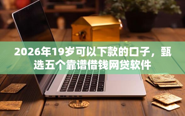 2026年19岁可以下款的口子，甄选五个靠谱借钱网贷软件