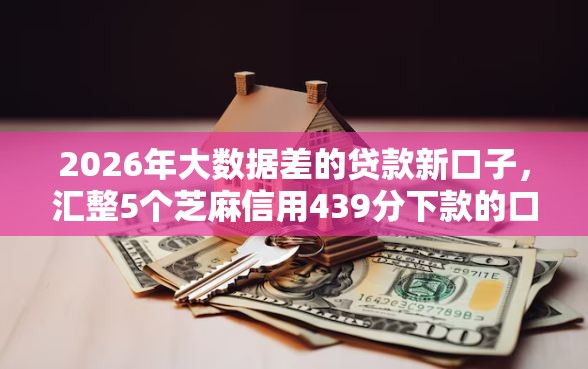2026年大数据差的贷款新口子，汇整5个芝麻信用439分下款的口子