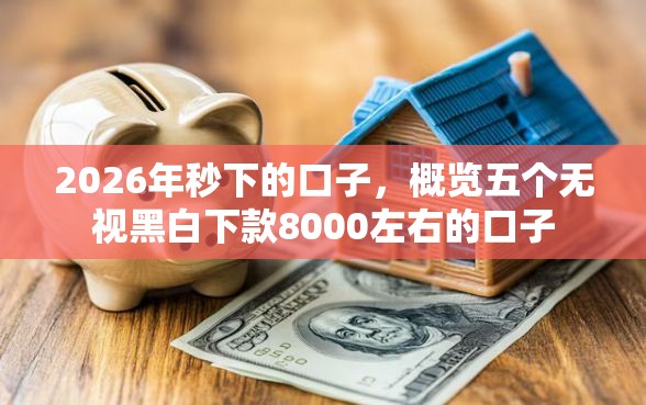 2026年秒下的口子，概览五个无视黑白下款8000左右的口子