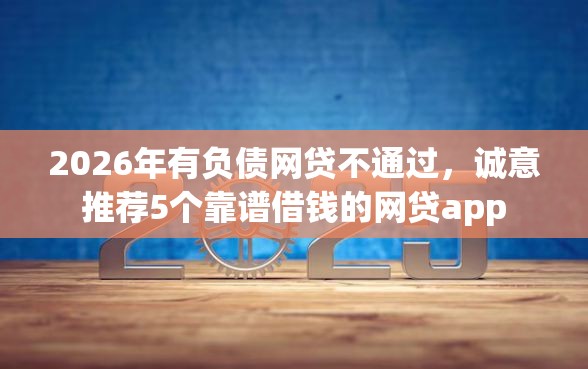 2026年有负债网贷不通过，诚意推荐5个靠谱借钱的网贷app