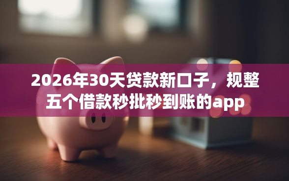 2026年30天贷款新口子，规整五个借款秒批秒到账的app