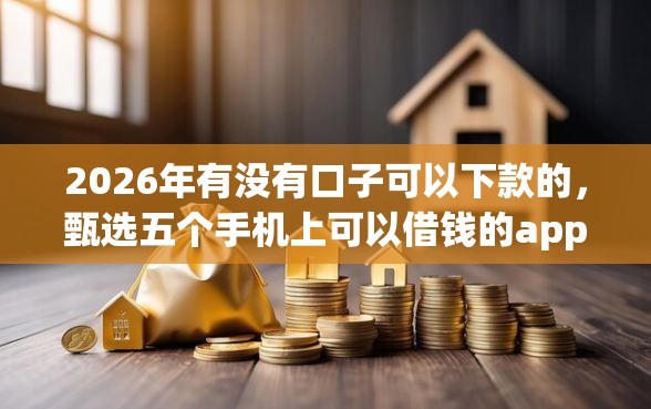 2026年有没有口子可以下款的，甄选五个手机上可以借钱的app