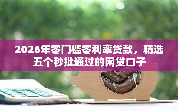 2026年零门槛零利率贷款，精选五个秒批通过的网贷口子