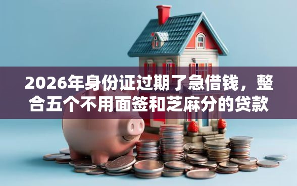 2026年身份证过期了急借钱，整合五个不用面签和芝麻分的贷款口子
