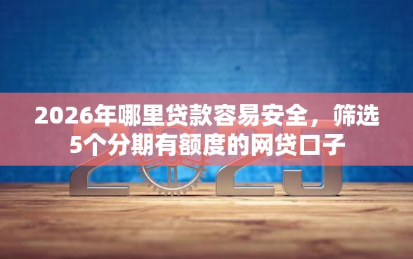 2026年哪里贷款容易安全，筛选5个分期有额度的网贷口子