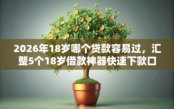 2026年18岁哪个贷款容易过，汇整5个18岁借款神器快速下款口子