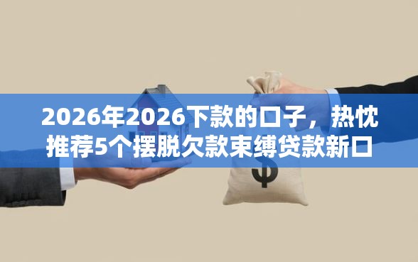 2026年2026下款的口子，热忱推荐5个摆脱欠款束缚贷款新口子