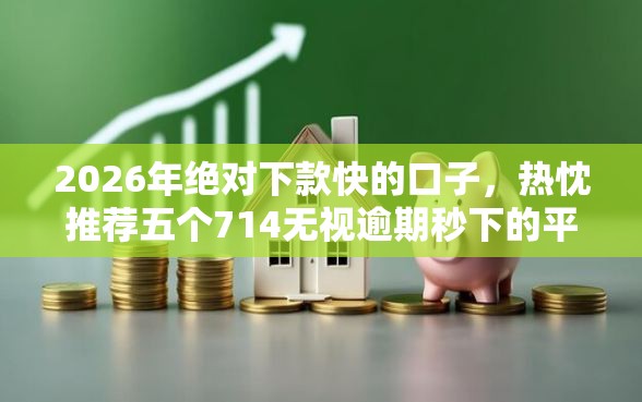 2026年绝对下款快的口子，热忱推荐五个714无视逾期秒下的平台