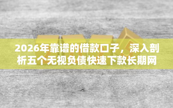2026年靠谱的借款口子，深入剖析五个无视负债快速下款长期网贷的平台