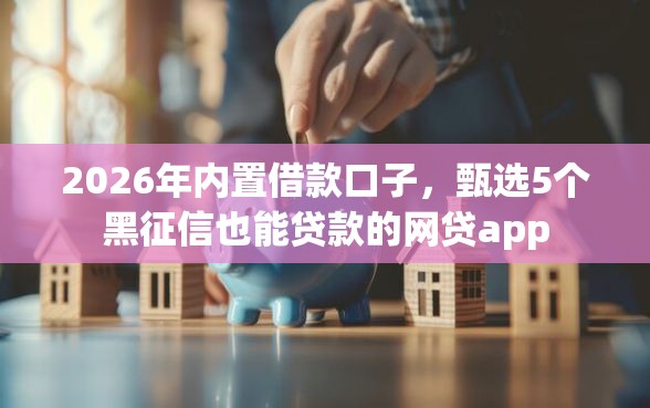 2026年内置借款口子，甄选5个黑征信也能贷款的网贷app
