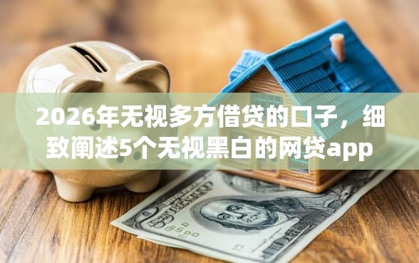 2026年无视多方借贷的口子，细致阐述5个无视黑白的网贷app