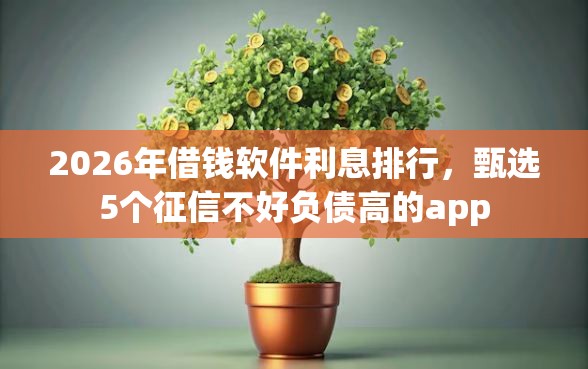 2026年借钱软件利息排行，甄选5个征信不好负债高的app