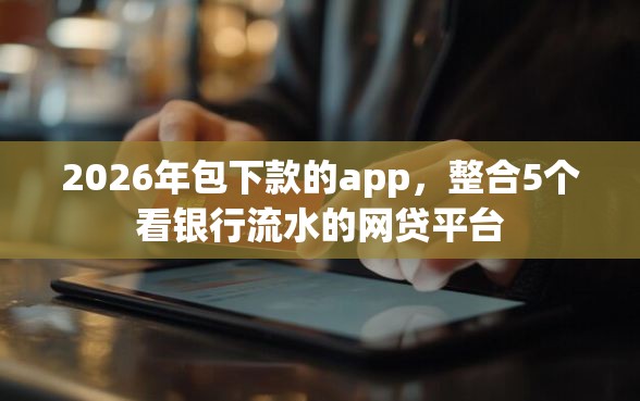 2026年包下款的app，整合5个看银行流水的网贷平台