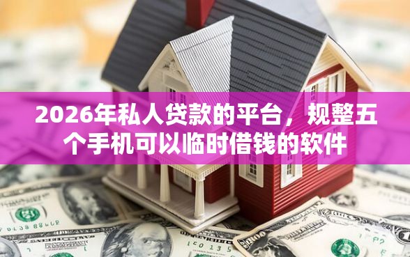2026年私人贷款的平台，规整五个手机可以临时借钱的软件