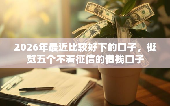 2026年最近比较好下的口子，概览五个不看征信的借钱口子