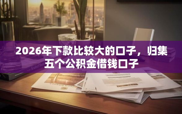 2026年下款比较大的口子，归集五个公积金借钱口子