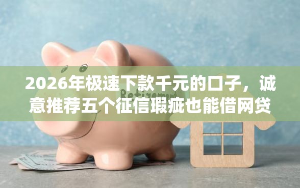 2026年极速下款千元的口子，诚意推荐五个征信瑕疵也能借网贷轻松下款的app