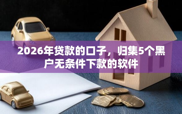 2026年贷款的口子,归集5个黑户无条件下款的软件 2026年贷款的口子,归集5个黑户无条件下款的软件