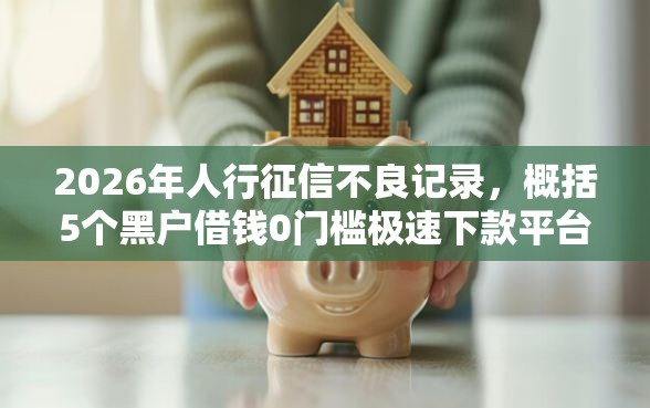 2026年人行征信不良记录，概括5个黑户借钱0门槛极速下款平台