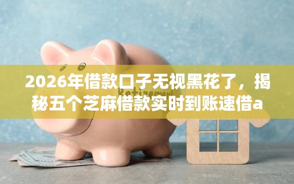 2026年借款口子无视黑花了，揭秘五个芝麻借款实时到账速借app