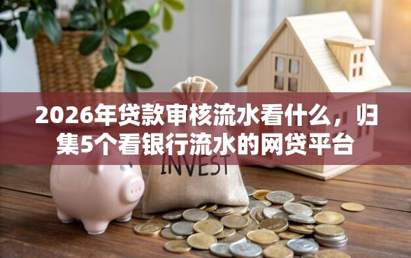 2026年贷款审核流水看什么，归集5个看银行流水的网贷平台