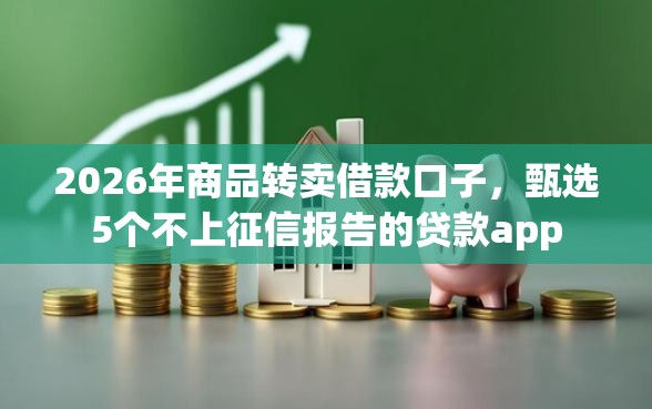 2026年商品转卖借款口子，甄选5个不上征信报告的贷款app