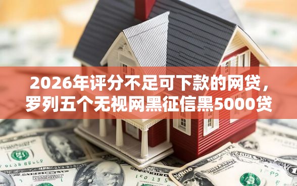 2026年评分不足可下款的网贷，罗列五个无视网黑征信黑5000贷款口子