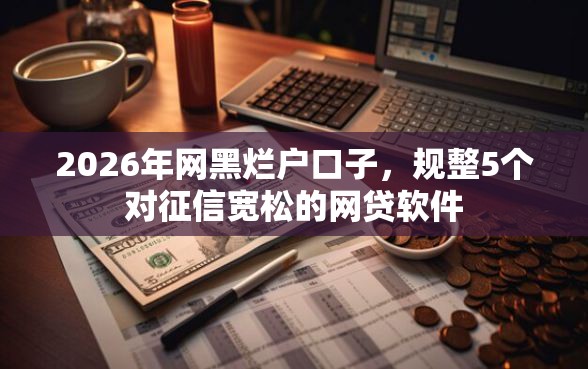2026年网黑烂户口子,规整5个对征信宽松的网贷软件 2026年网黑烂户口子,规整5个对征信宽松的网贷软件