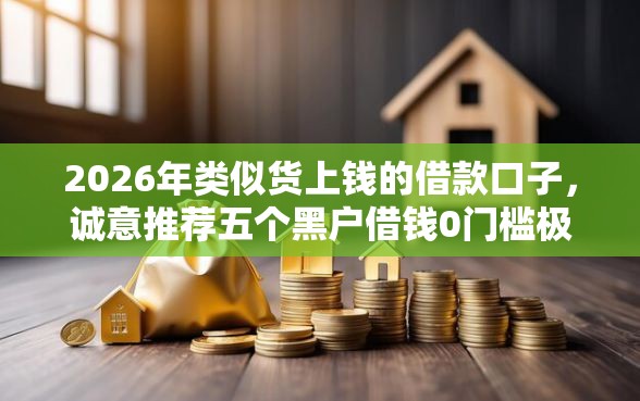 2026年类似货上钱的借款口子，诚意推荐五个黑户借钱0门槛极速下款口子