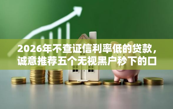 2026年不查证信利率低的贷款，诚意推荐五个无视黑户秒下的口子