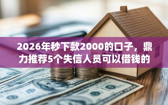2026年秒下款2000的口子，鼎力推荐5个失信人员可以借钱的网贷app
