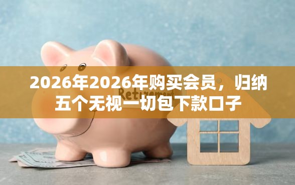 2026年2026年购买会员，归纳五个无视一切包下款口子