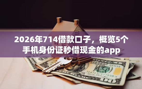 2026年714借款口子，概览5个手机身份证秒借现金的app